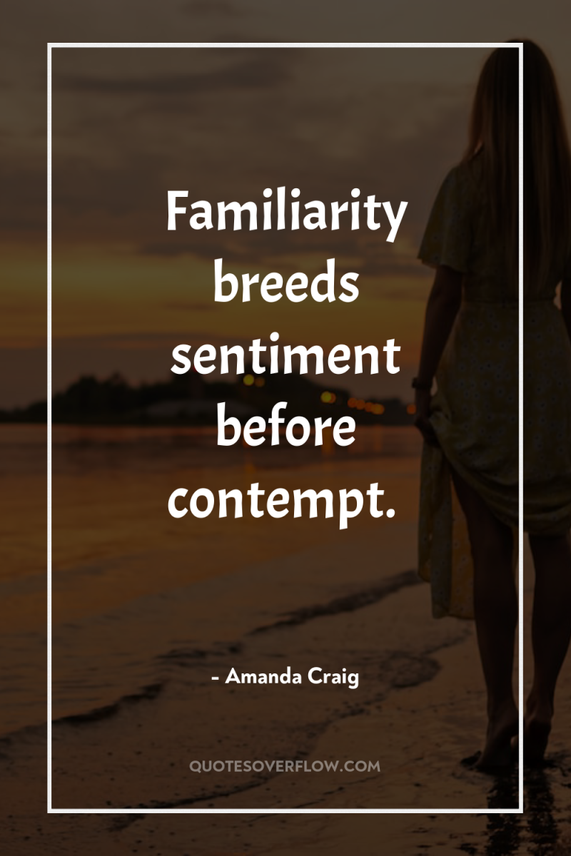 Familiarity breeds sentiment before contempt. 