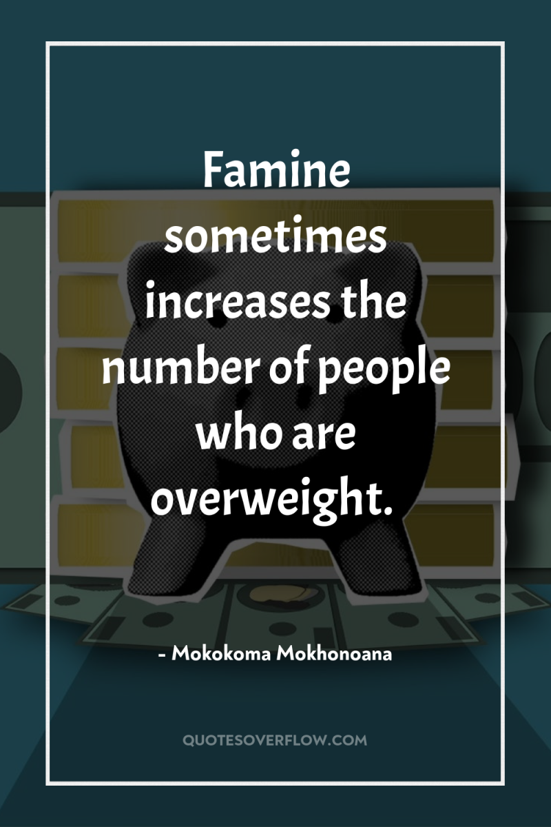 Famine sometimes increases the number of people who are overweight. 