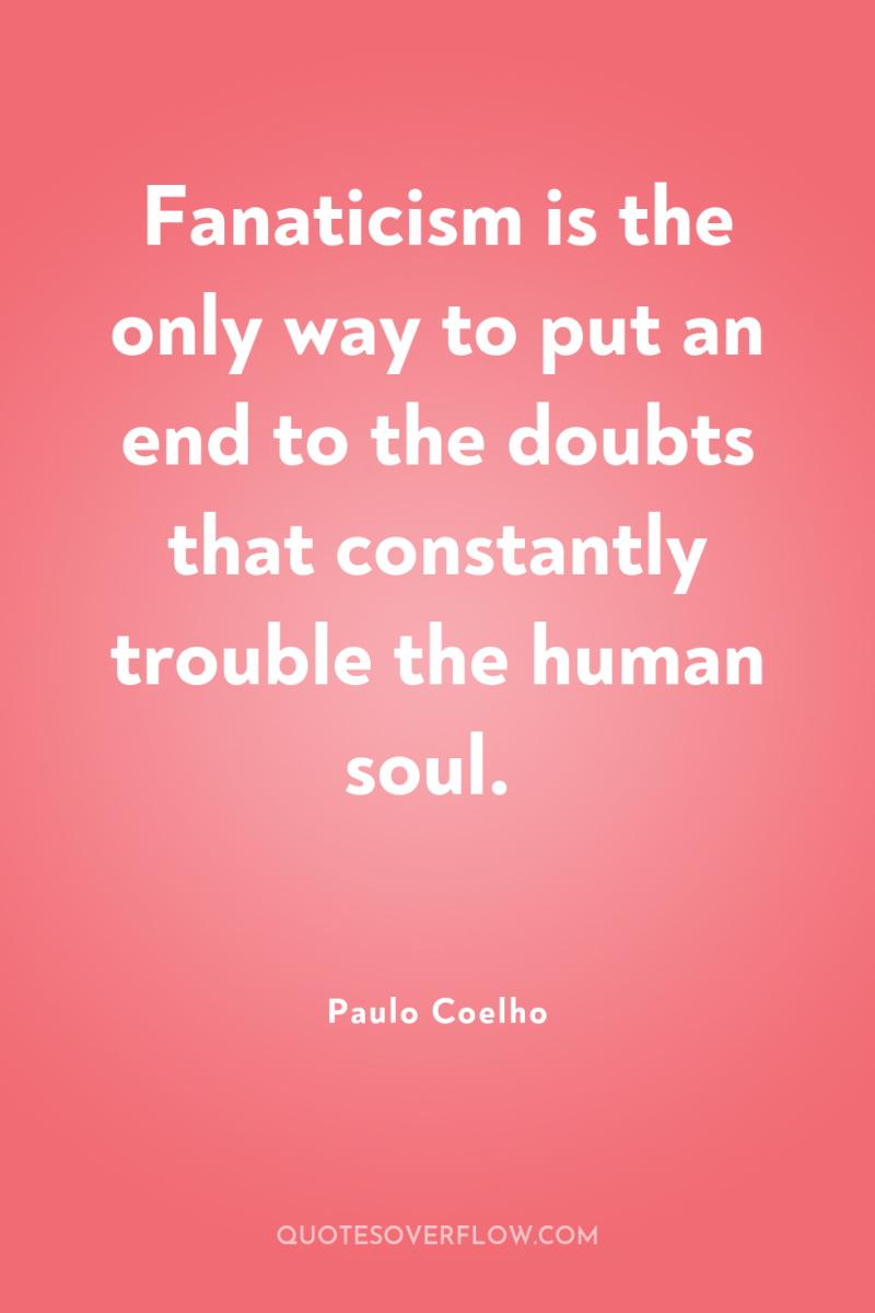 Fanaticism is the only way to put an end to...