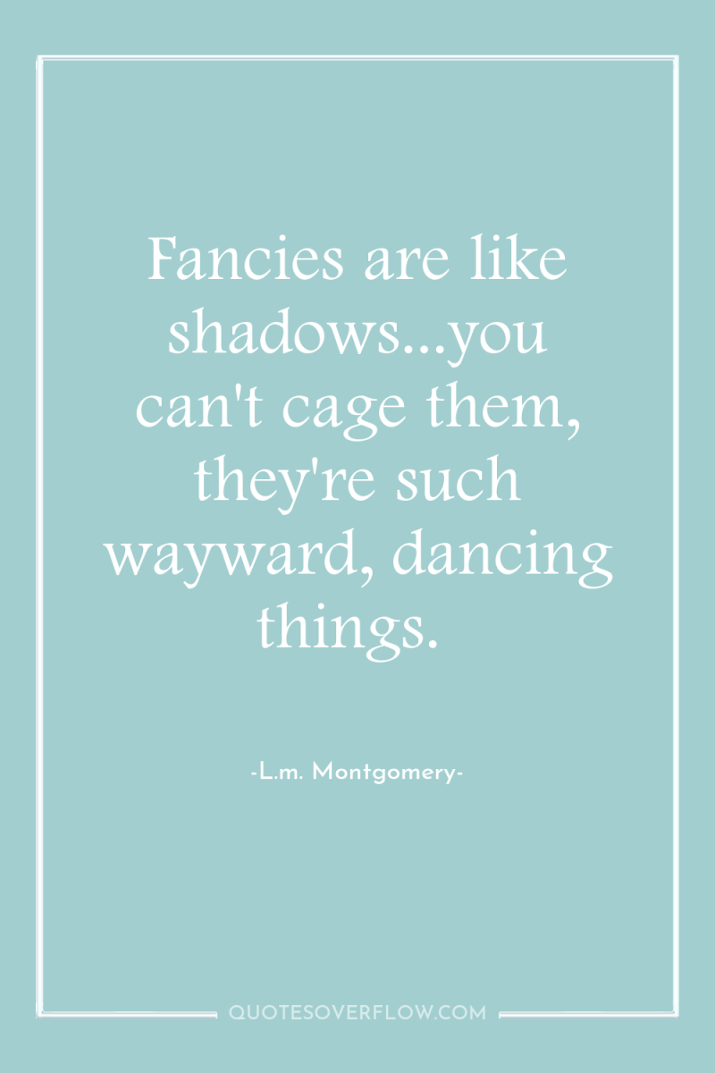 Fancies are like shadows...you can't cage them, they're such wayward,...