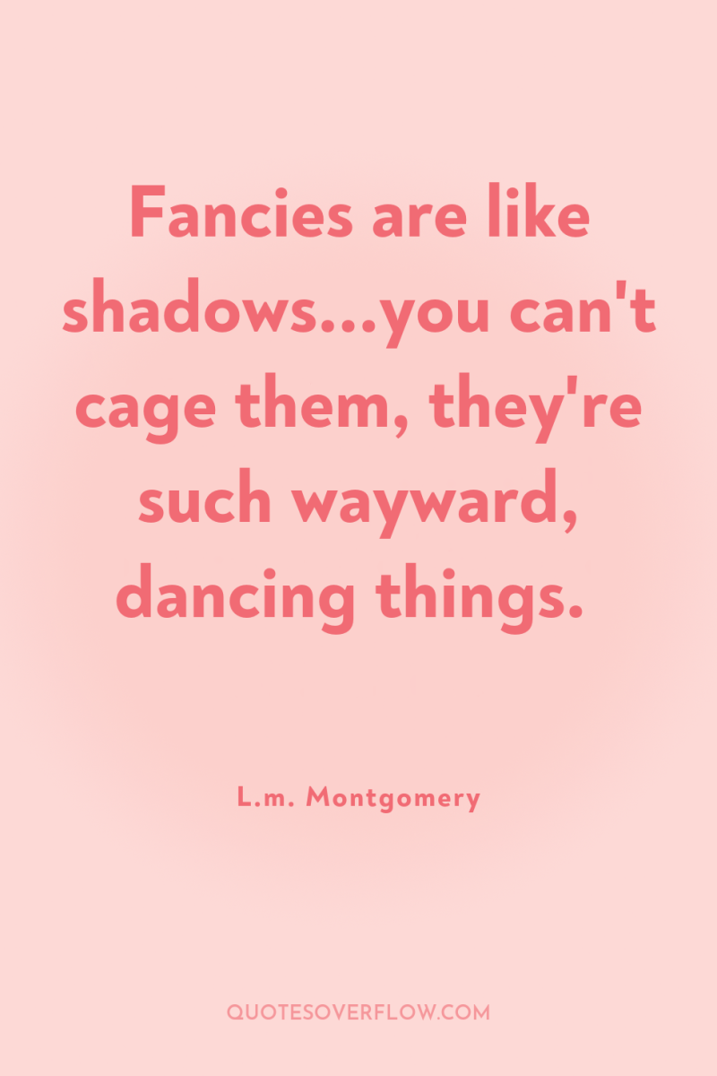 Fancies are like shadows...you can't cage them, they're such wayward,...