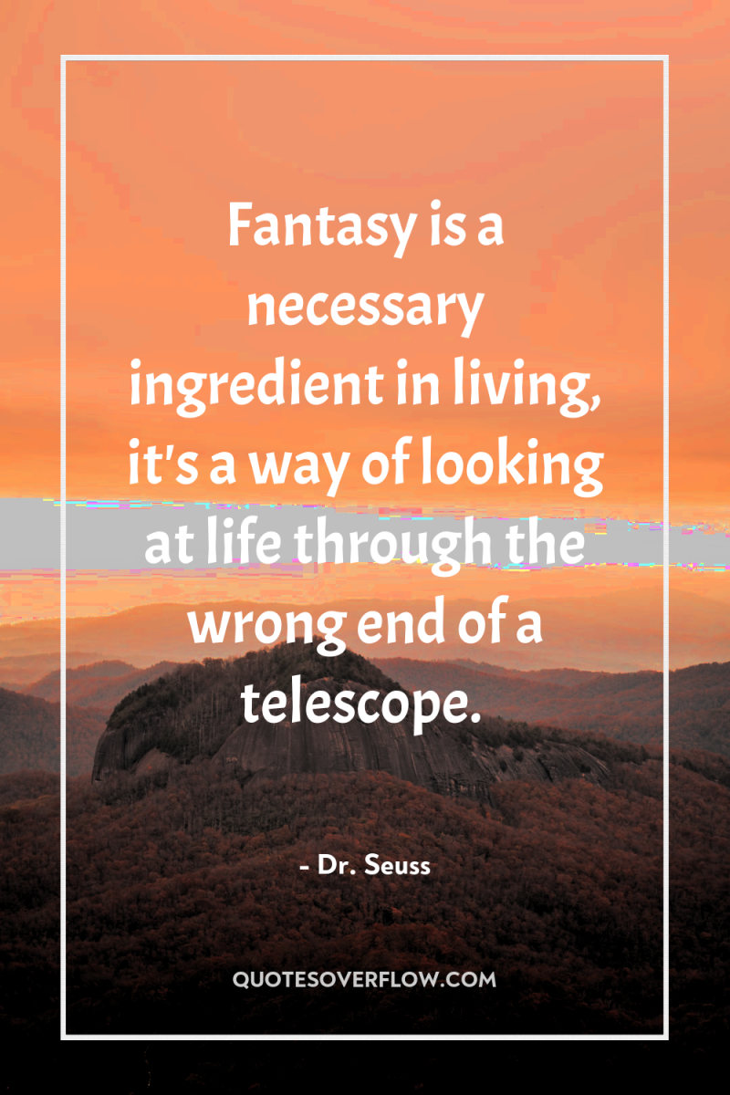 Fantasy is a necessary ingredient in living, it's a way...