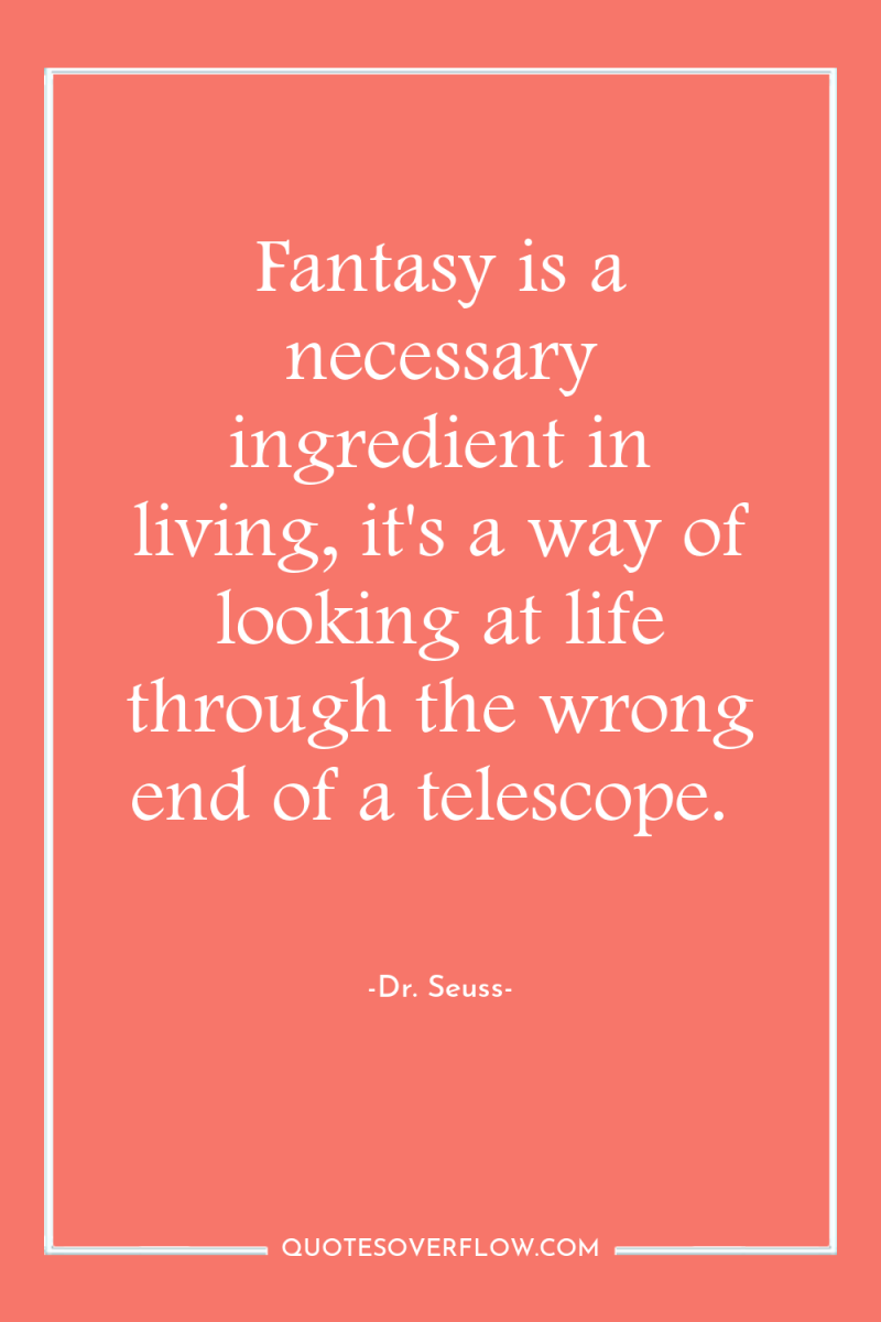Fantasy is a necessary ingredient in living, it's a way...