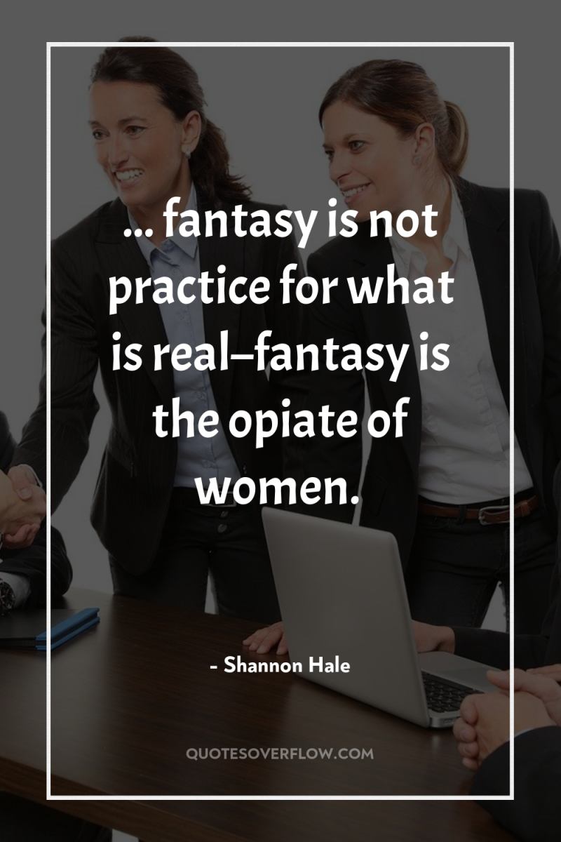 ... fantasy is not practice for what is real–fantasy is...