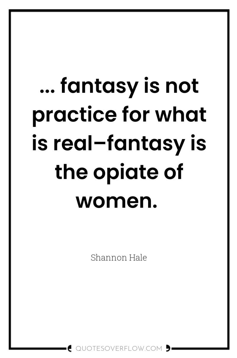 ... fantasy is not practice for what is real–fantasy is...