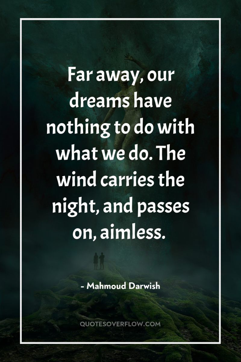 Far away, our dreams have nothing to do with what...