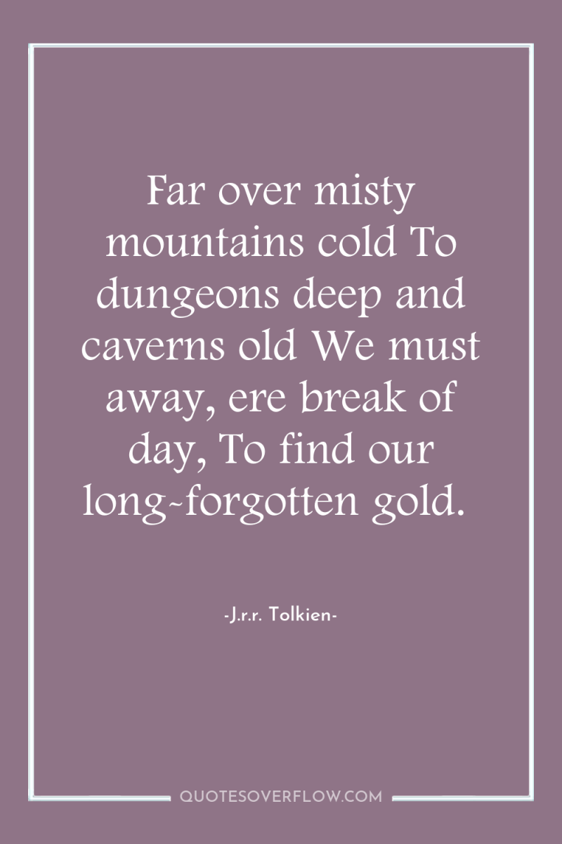 Far over misty mountains cold To dungeons deep and caverns...