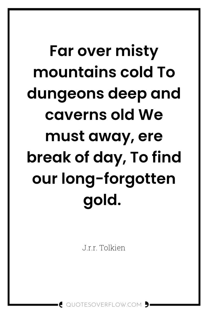 Far over misty mountains cold To dungeons deep and caverns...