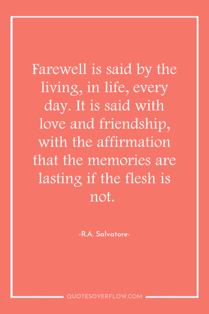 Farewell is said by the living, in life, every day....