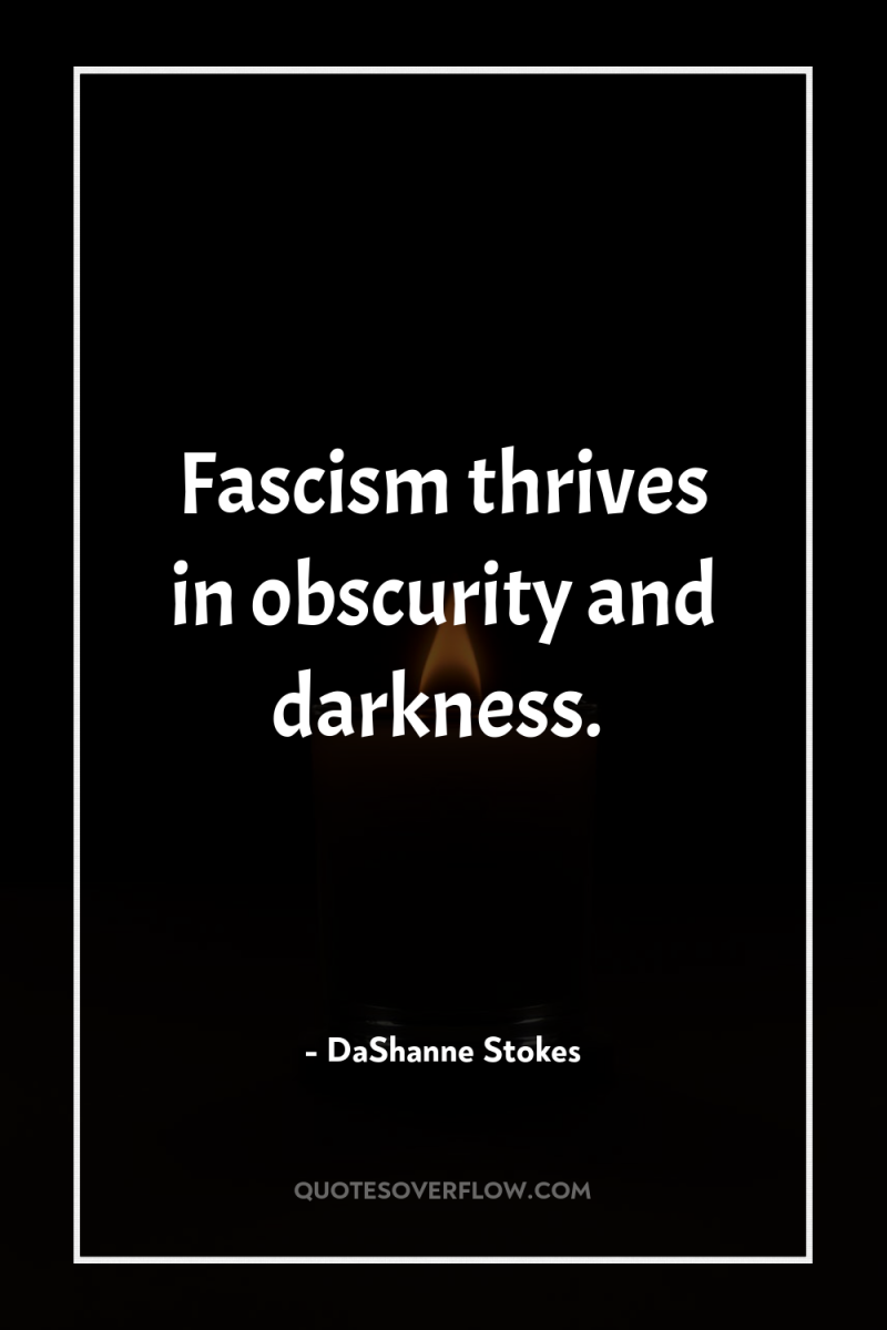 Fascism thrives in obscurity and darkness. 
