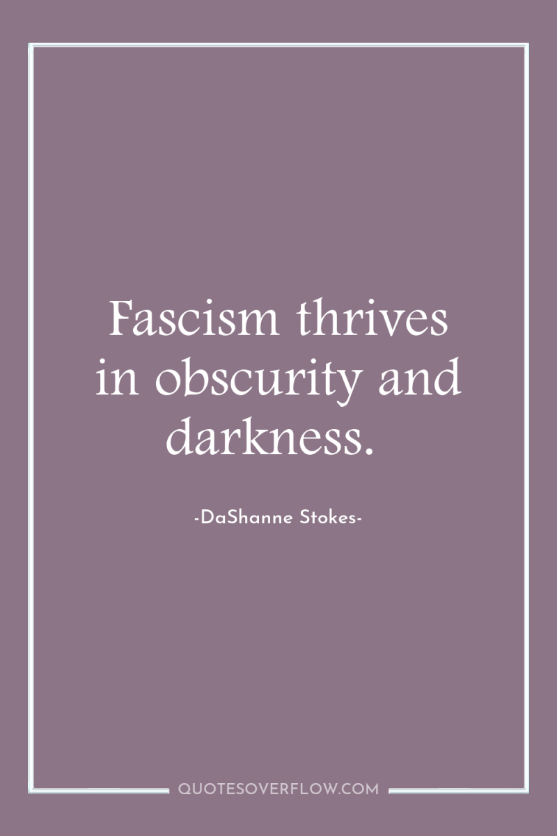 Fascism thrives in obscurity and darkness. 