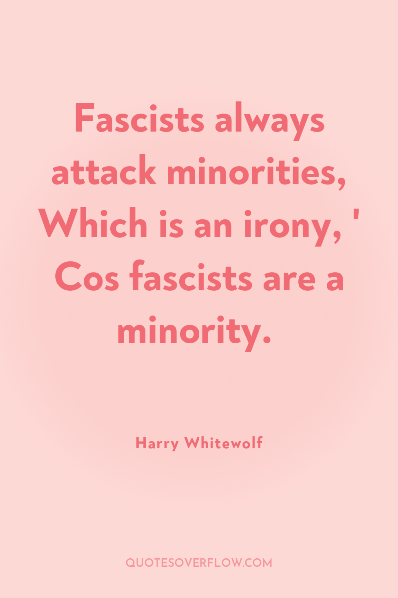 Fascists always attack minorities, Which is an irony, ' Cos...