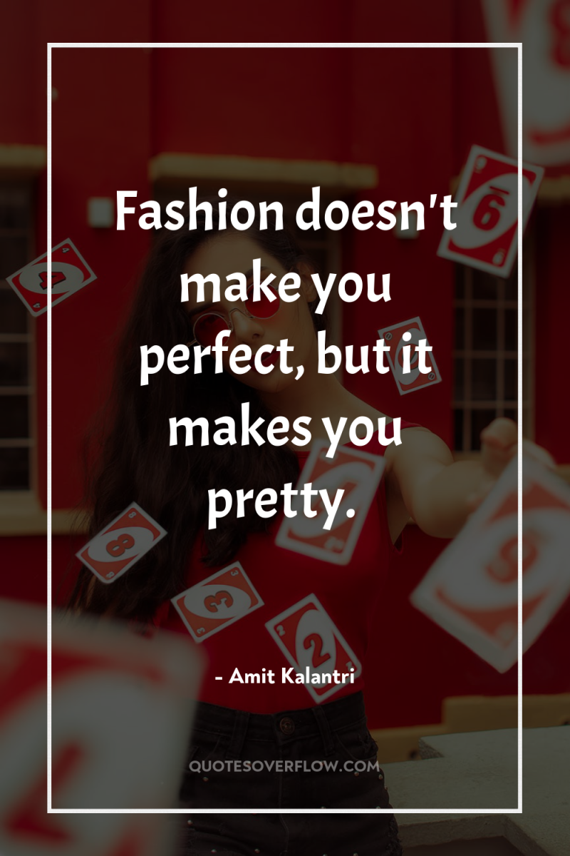 Fashion doesn't make you perfect, but it makes you pretty. 