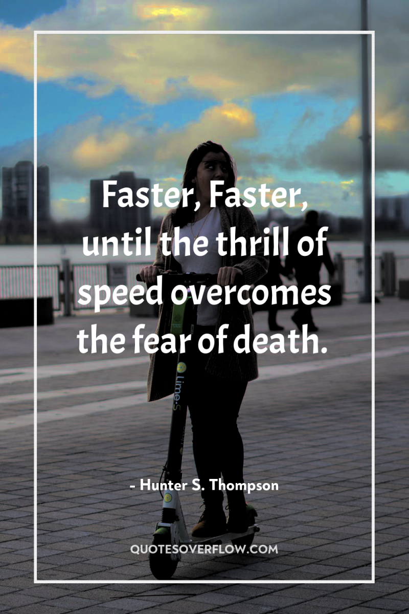 Faster, Faster, until the thrill of speed overcomes the fear...