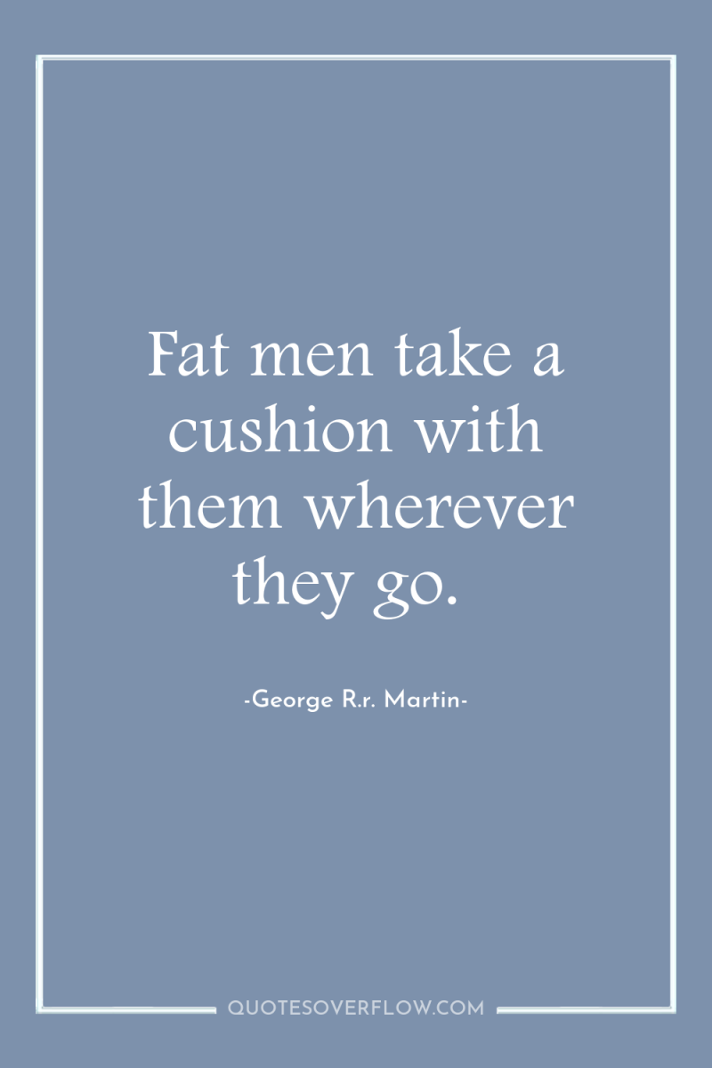 Fat men take a cushion with them wherever they go. 