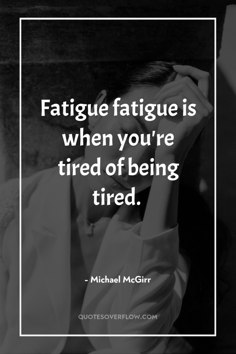 Fatigue fatigue is when you're tired of being tired. 