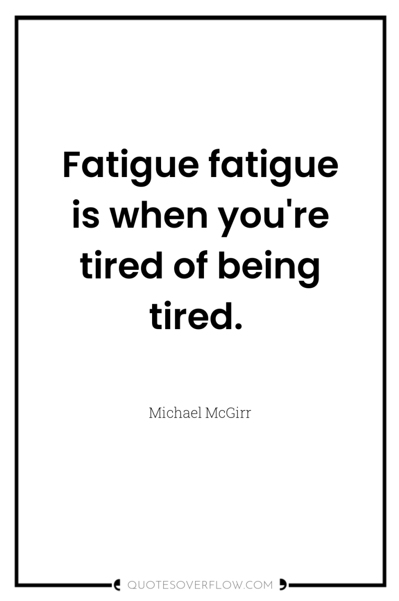 Fatigue fatigue is when you're tired of being tired. 