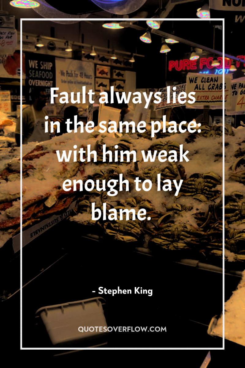 Fault always lies in the same place: with him weak...