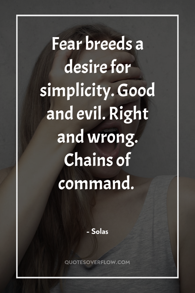 Fear breeds a desire for simplicity. Good and evil. Right...