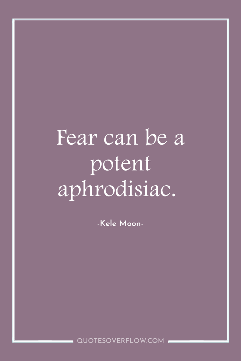 Fear can be a potent aphrodisiac. 