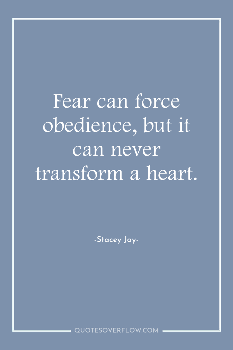 Fear can force obedience, but it can never transform a...