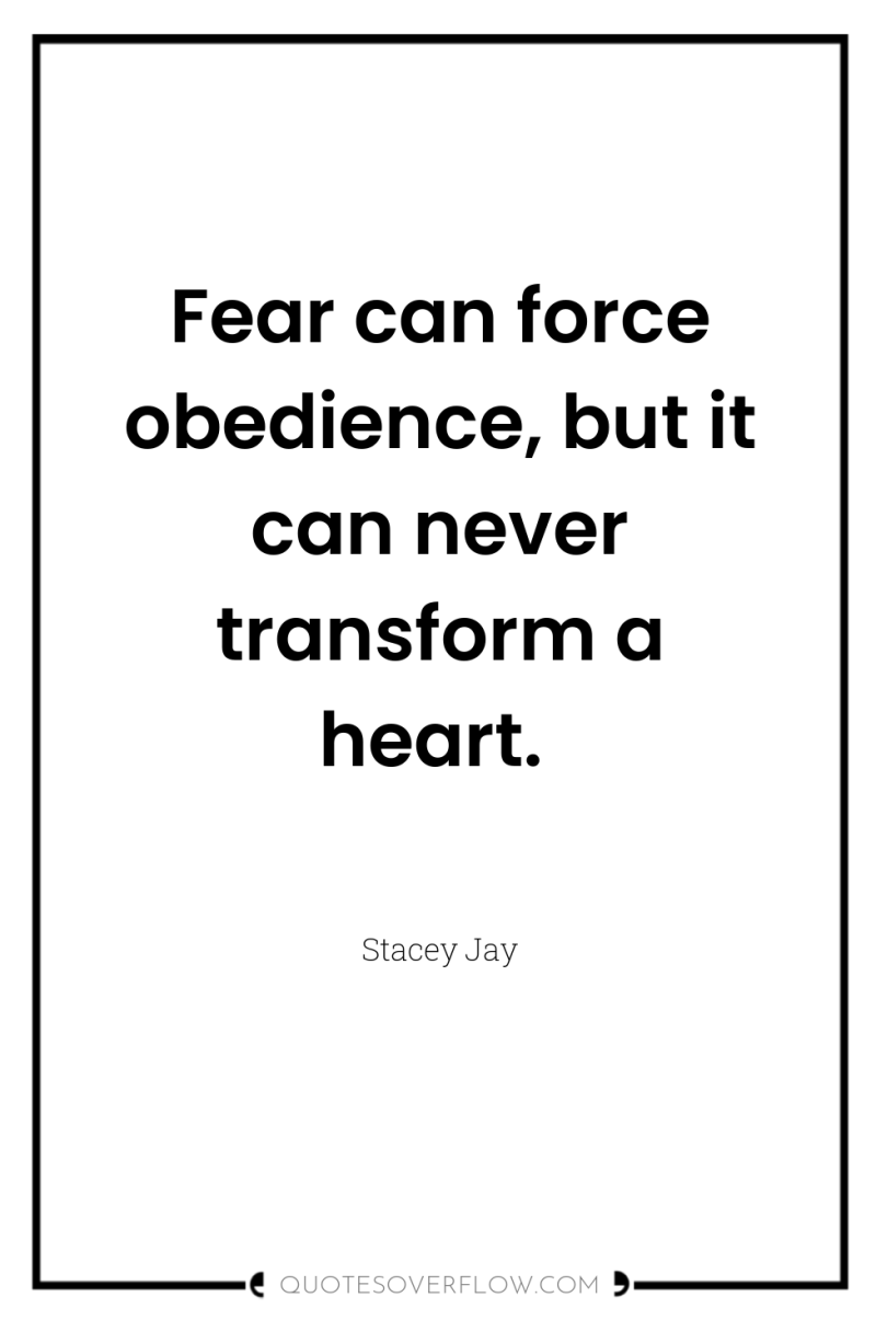 Fear can force obedience, but it can never transform a...