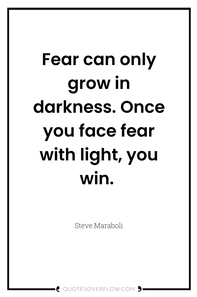 Fear can only grow in darkness. Once you face fear...