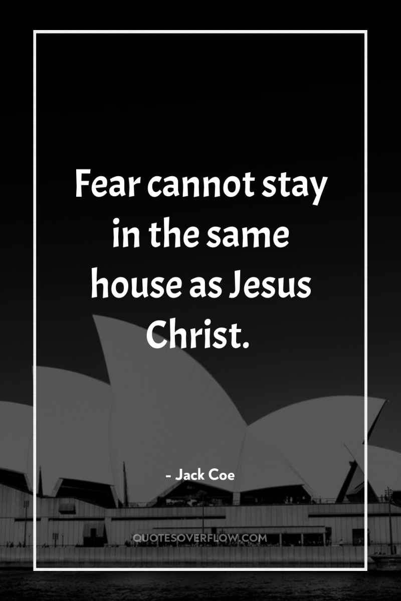 Fear cannot stay in the same house as Jesus Christ. 