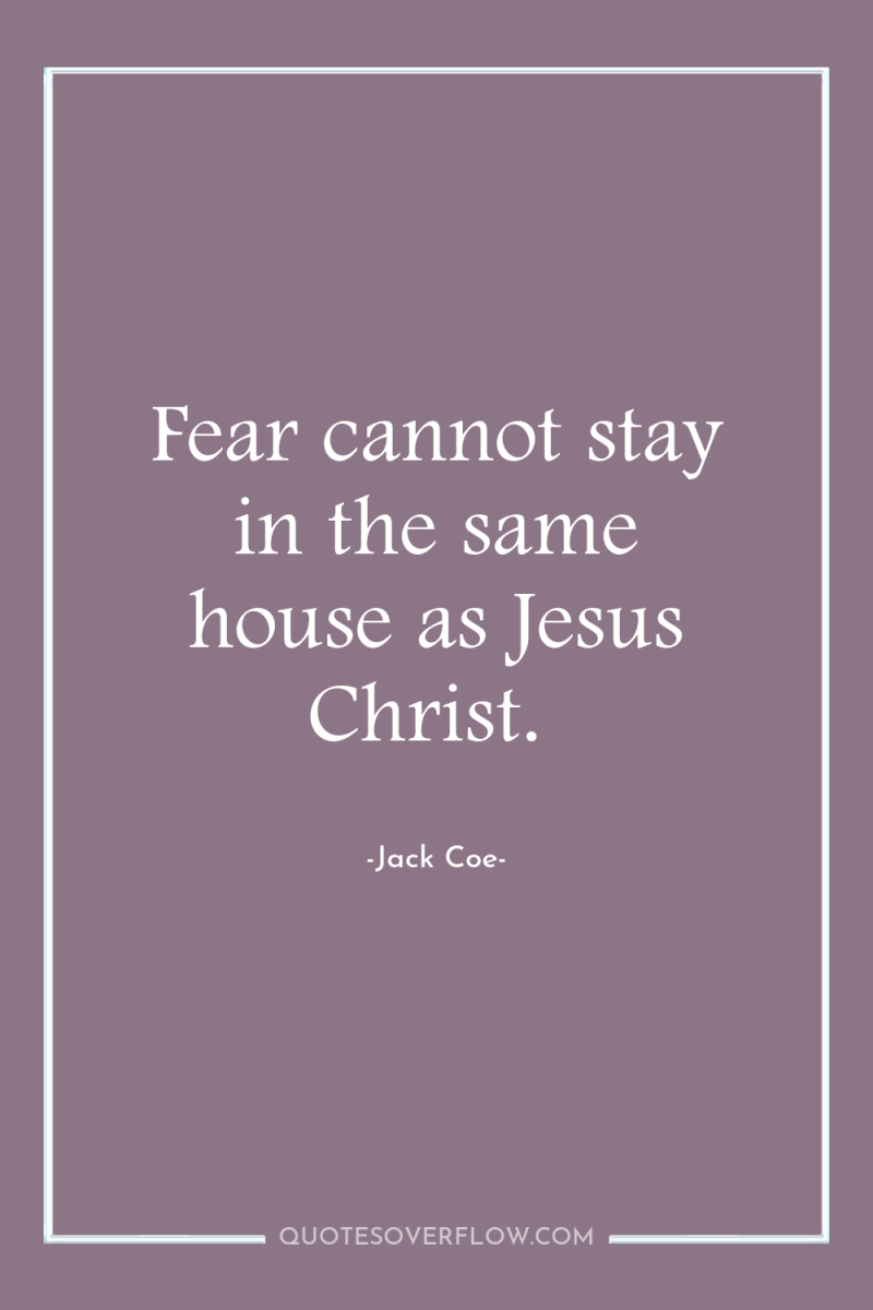 Fear cannot stay in the same house as Jesus Christ. 