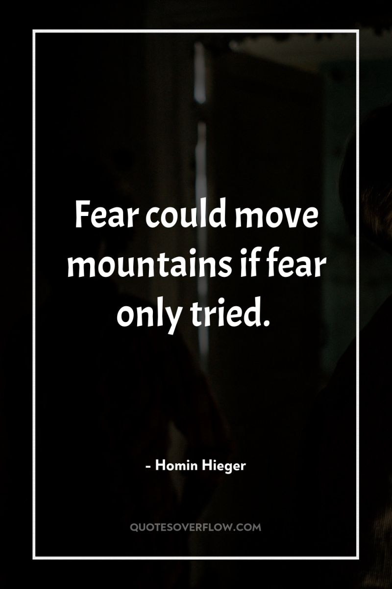 Fear could move mountains if fear only tried. 