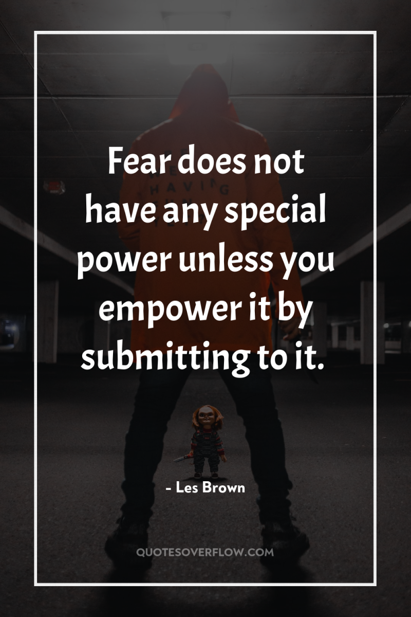 Fear does not have any special power unless you empower...