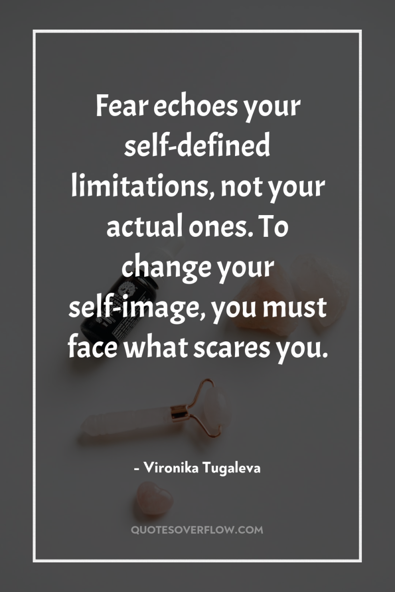 Fear echoes your self-defined limitations, not your actual ones. To...