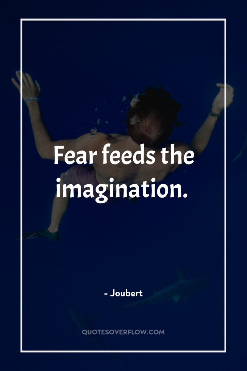 Fear feeds the imagination. 