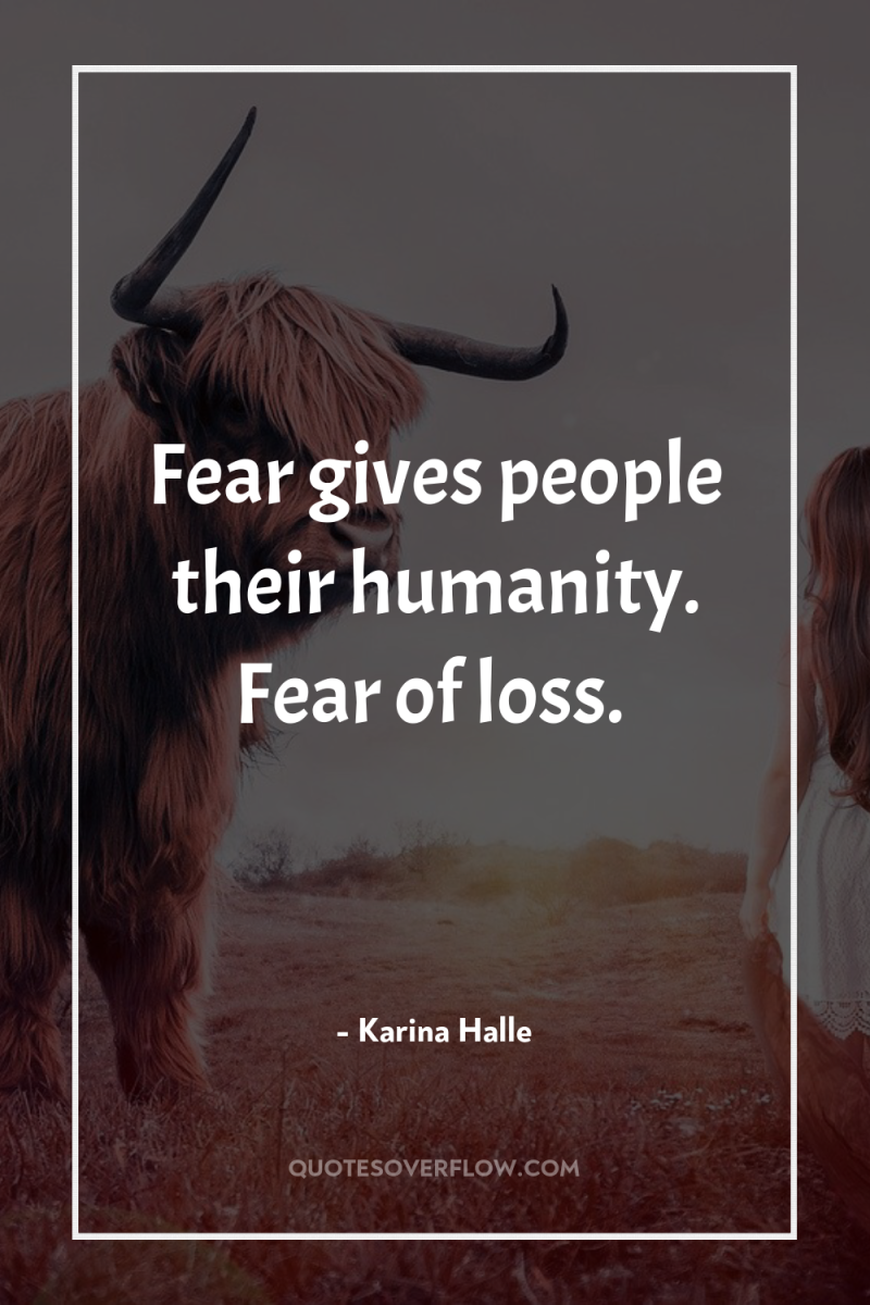 Fear gives people their humanity. Fear of loss. 