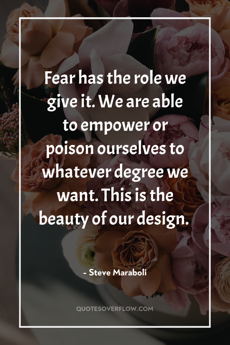 Fear has the role we give it. We are able...