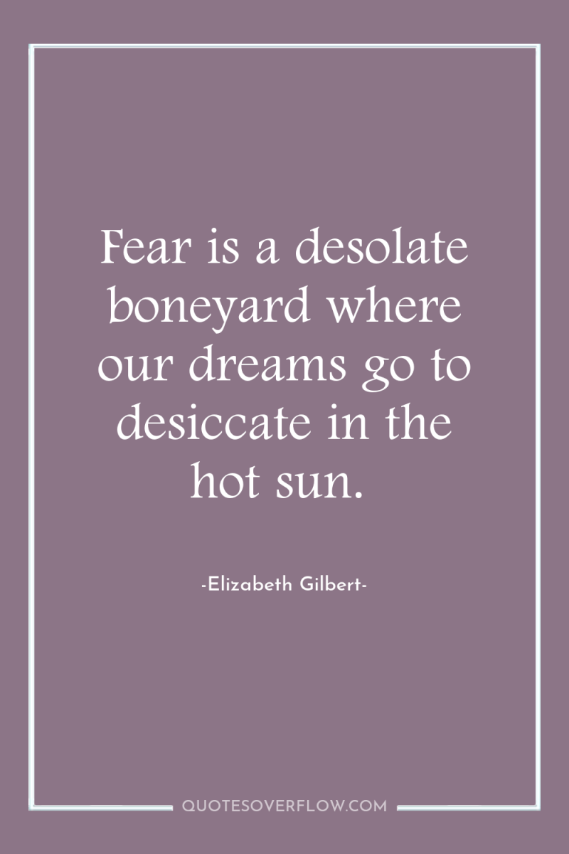 Fear is a desolate boneyard where our dreams go to...