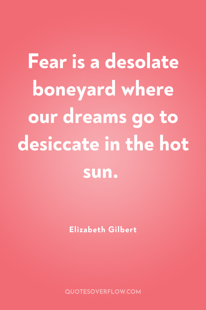 Fear is a desolate boneyard where our dreams go to...