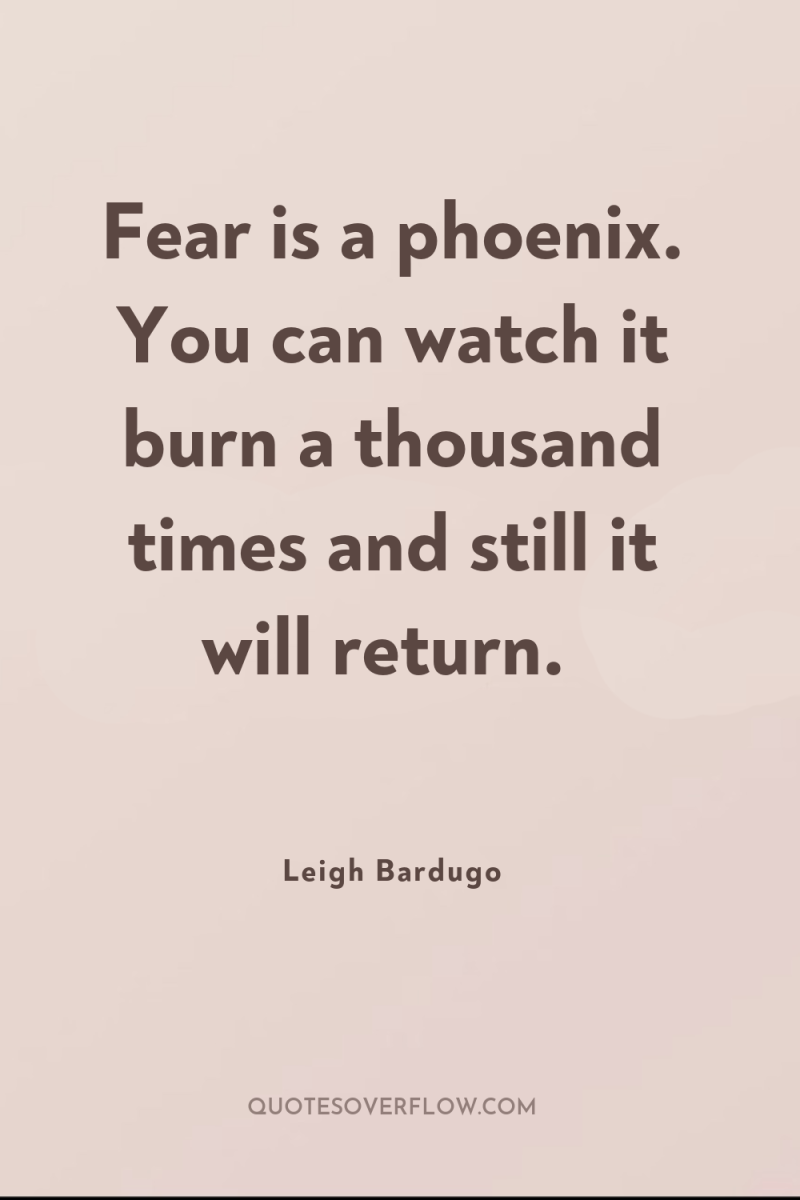 Fear is a phoenix. You can watch it burn a...