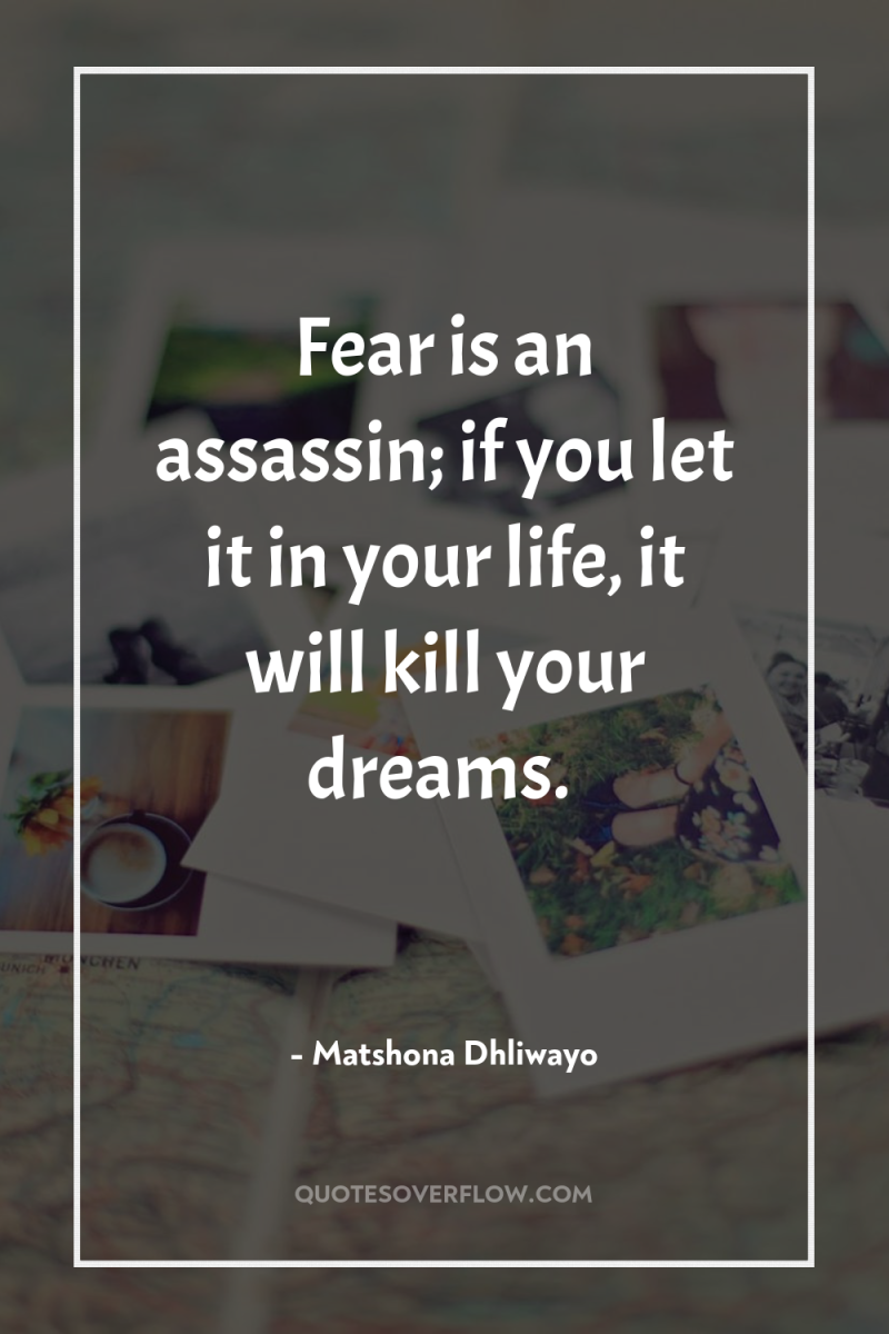 Fear is an assassin; if you let it in your...