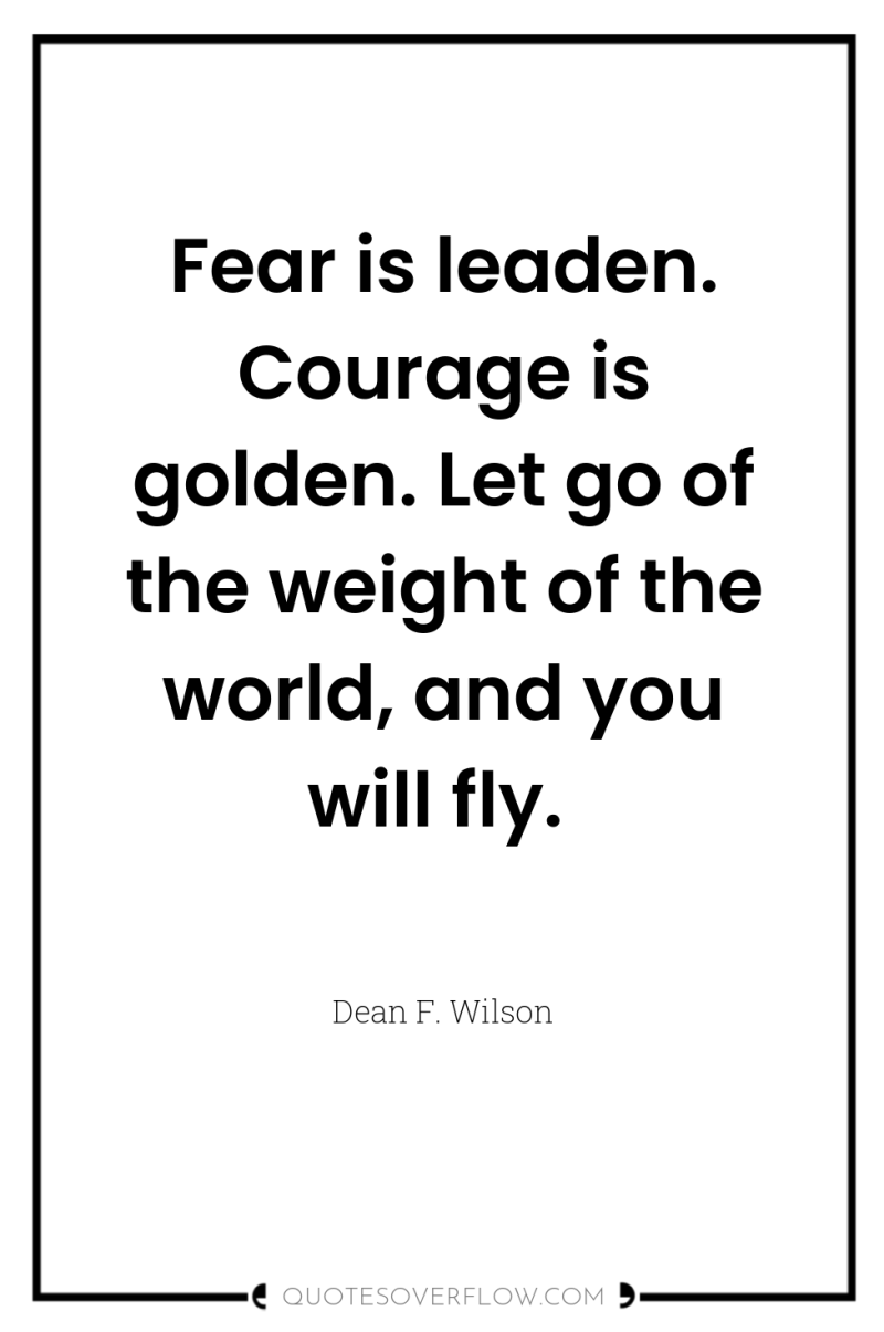 Fear is leaden. Courage is golden. Let go of the...