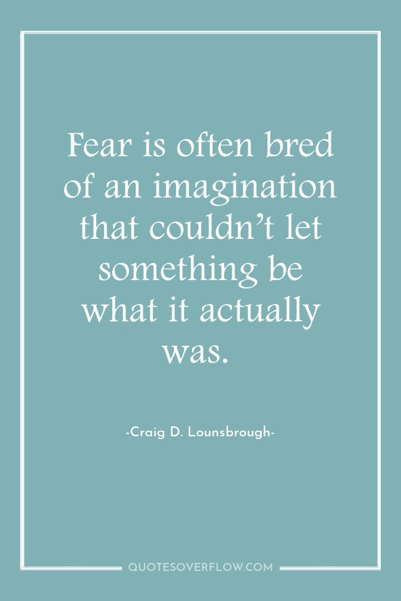 Fear is often bred of an imagination that couldn’t let...