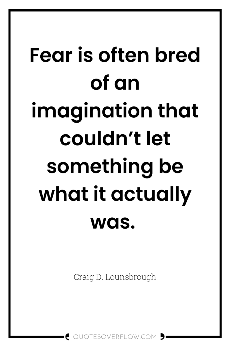 Fear is often bred of an imagination that couldn’t let...