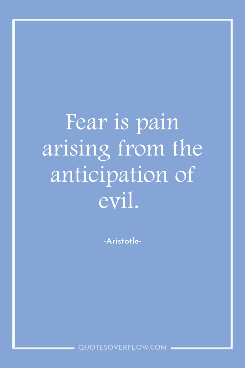 Fear is pain arising from the anticipation of evil. 