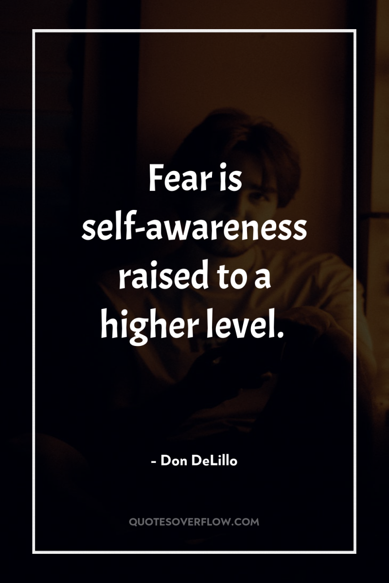 Fear is self-awareness raised to a higher level. 