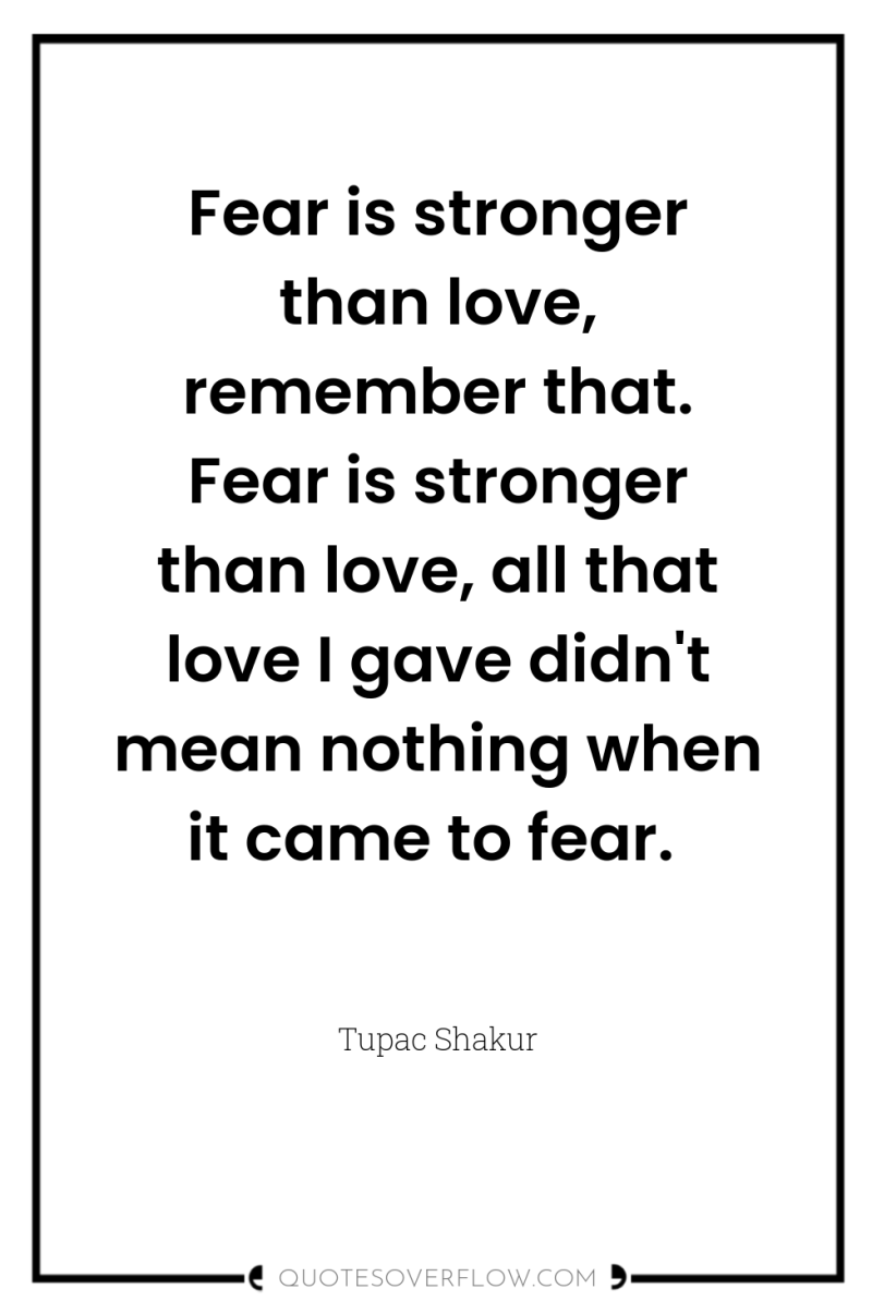 Fear is stronger than love, remember that. Fear is stronger...