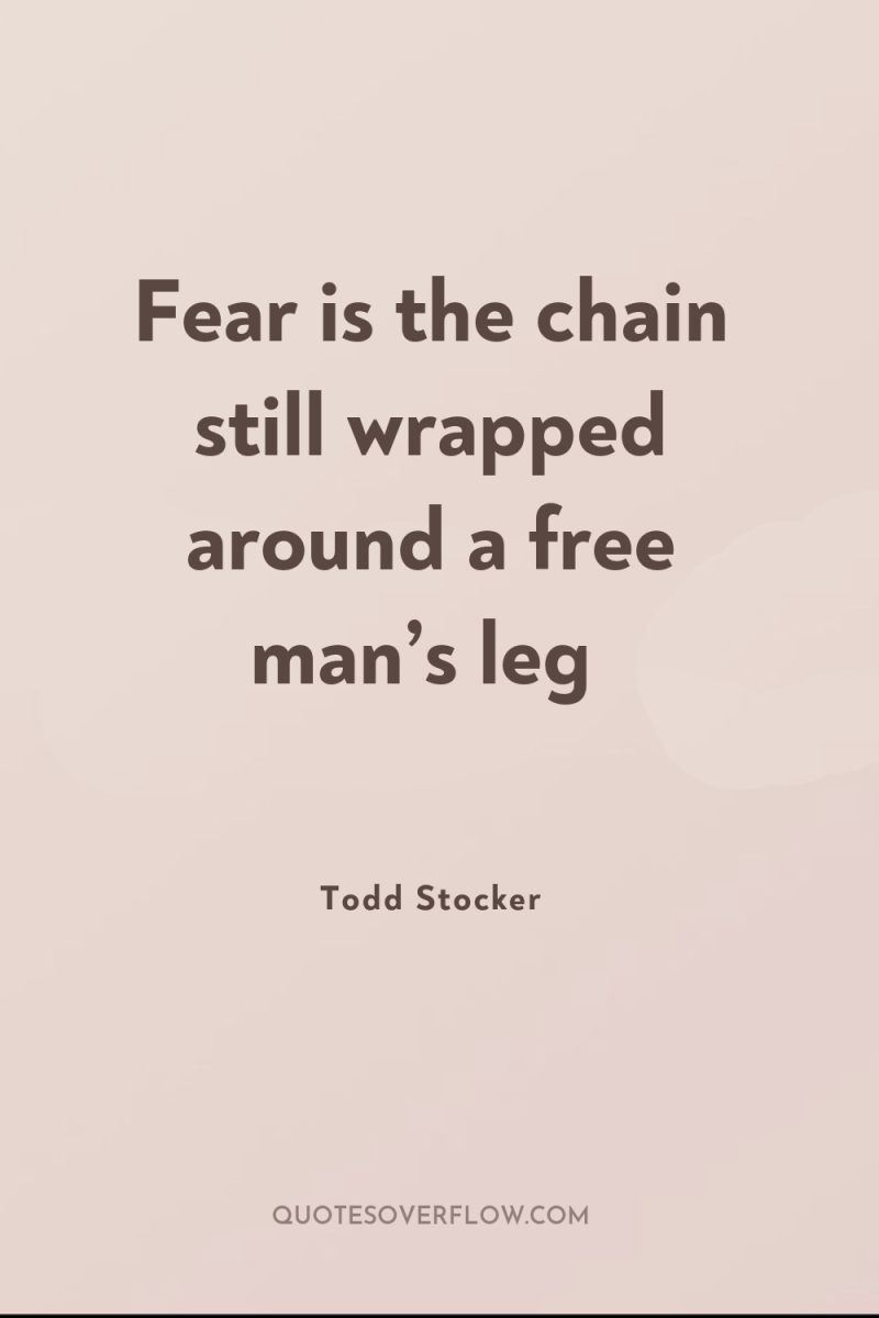Fear is the chain still wrapped around a free man’s...