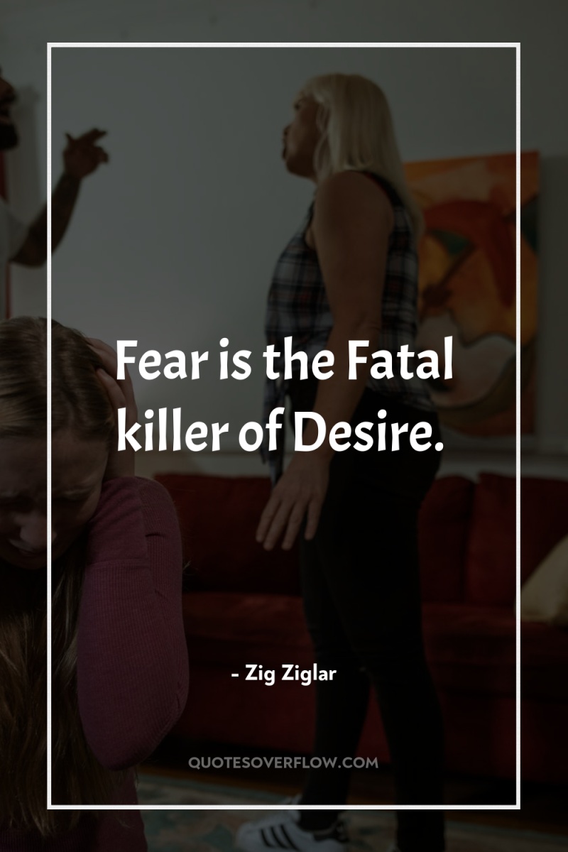 Fear is the Fatal killer of Desire. 