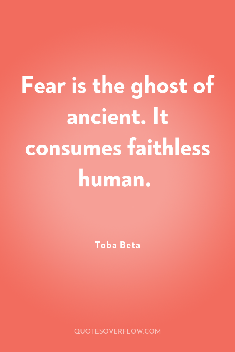 Fear is the ghost of ancient. It consumes faithless human. 