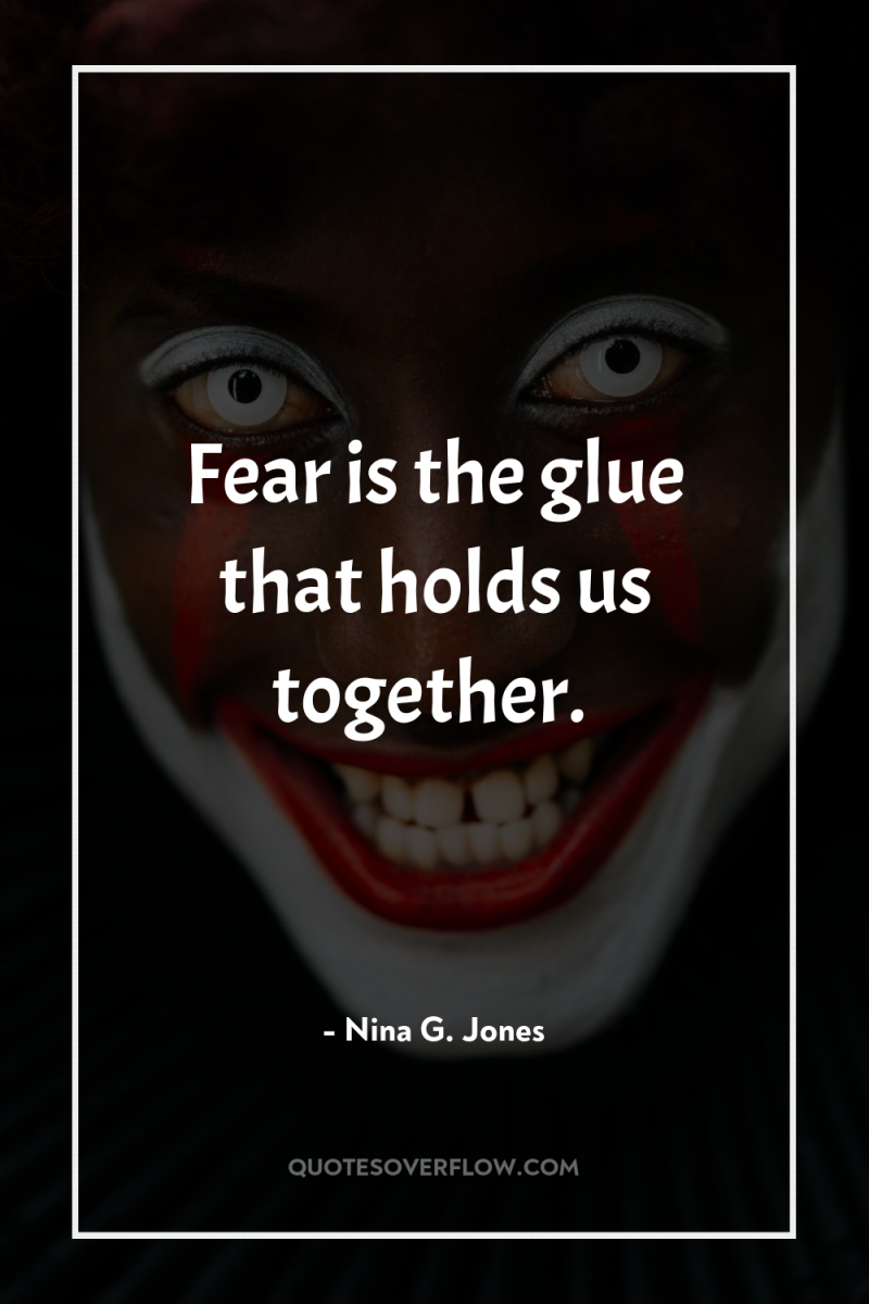Fear is the glue that holds us together. 