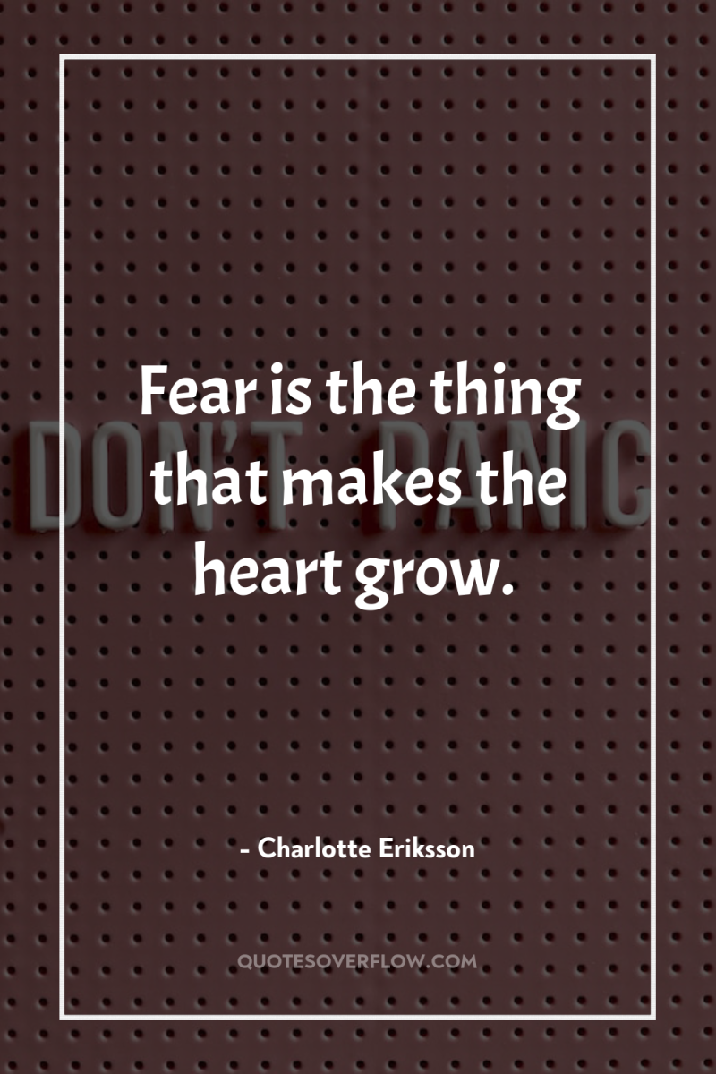 Fear is the thing that makes the heart grow. 